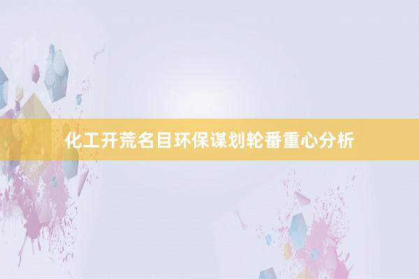 化工开荒名目环保谋划轮番重心分析