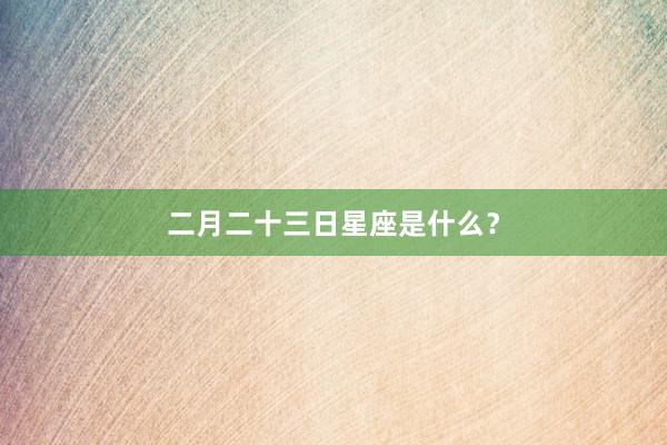 二月二十三日星座是什么？